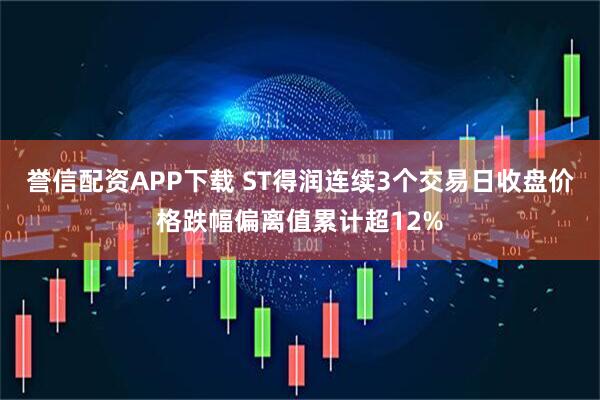 誉信配资APP下载 ST得润连续3个交易日收盘价格跌幅偏离值累计超12%