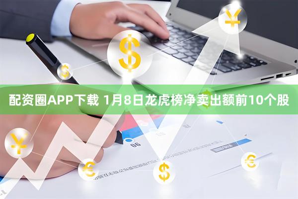 配资圈APP下载 1月8日龙虎榜净卖出额前10个股