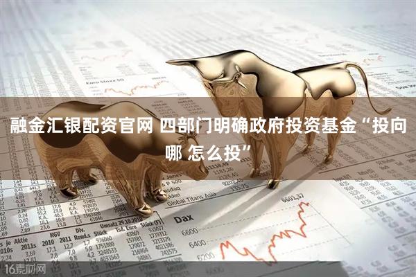 融金汇银配资官网 四部门明确政府投资基金“投向哪 怎么投”