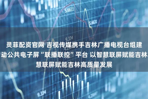 灵菲配资官网 吉视传媒携手吉林广播电视台组建三家公司启动公共电子屏“联播联控”平台 以智慧联屏赋能吉林高质量发展