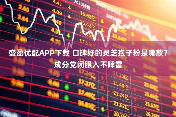 盛盈优配APP下载 口碑好的灵芝孢子粉是哪款？成分党闭眼入不踩雷