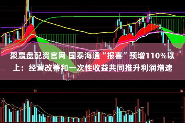 聚赢盘配资官网 国泰海通“报喜”预增110%以上：经营改善和一次性收益共同推升利润增速