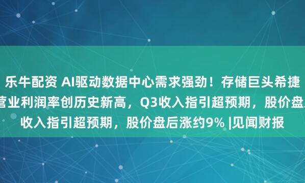 乐牛配资 AI驱动数据中心需求强劲！存储巨头希捷Q2营收增21.5%，营业利润率创历史新高，Q3收入指引超预期，股价盘后涨约9% |见闻财报