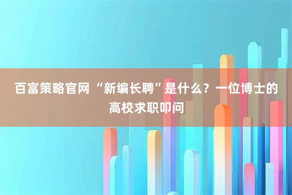 百富策略官网 “新编长聘”是什么？一位博士的高校求职叩问