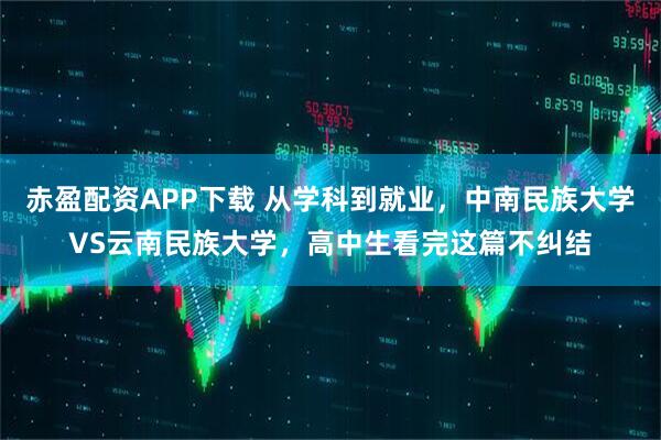 赤盈配资APP下载 从学科到就业，中南民族大学VS云南民族大学，高中生看完这篇不纠结