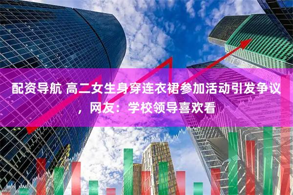 配资导航 高二女生身穿连衣裙参加活动引发争议，网友：学校领导喜欢看