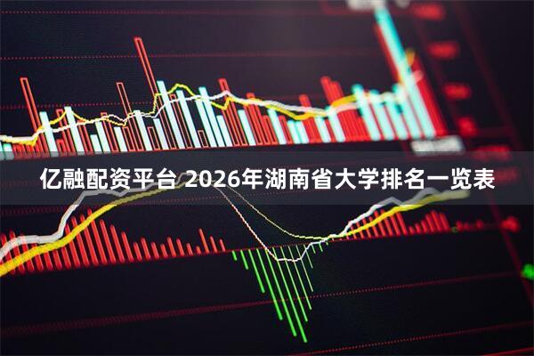 亿融配资平台 2026年湖南省大学排名一览表