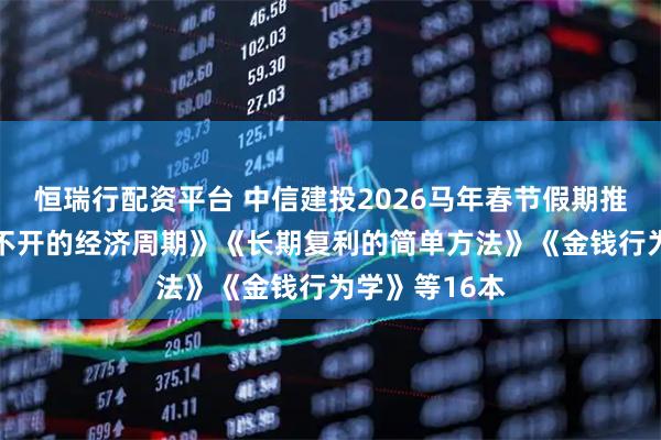 恒瑞行配资平台 中信建投2026马年春节假期推荐书单 《逃不开的经济周期》《长期复利的简单方法》《金钱行为学》等16本