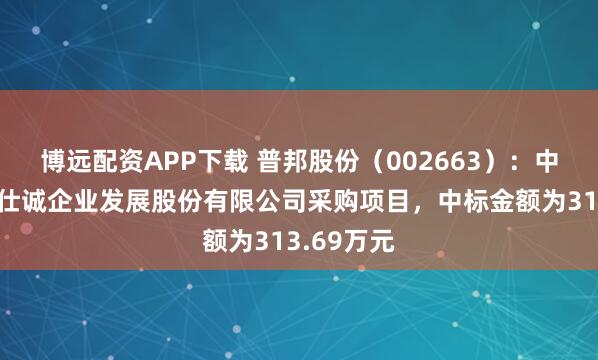 博远配资APP下载 普邦股份（002663）：中标广州新仕诚企业发展股份有限公司采购项目，中标金额为313.69万元