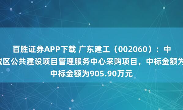 百胜证券APP下载 广东建工（002060）：中标广州市增城区公共建设项目管理服务中心采购项目，中标金额为905.90万元