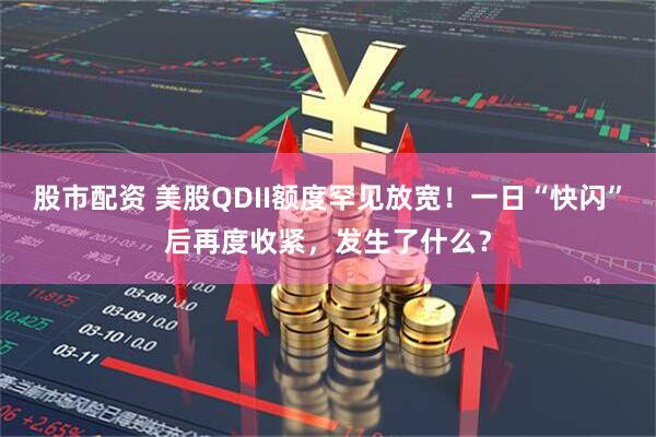 股市配资 美股QDII额度罕见放宽！一日“快闪”后再度收紧，发生了什么？