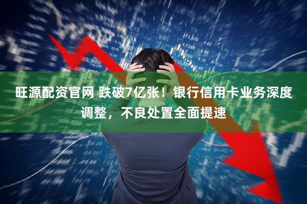 旺源配资官网 跌破7亿张！银行信用卡业务深度调整，不良处置全面提速