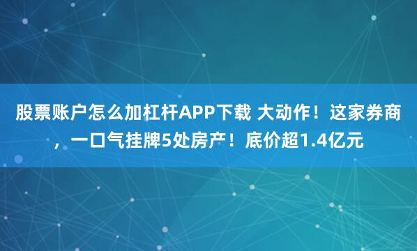 股票账户怎么加杠杆APP下载 大动作！这家券商，一口气挂牌5处房产！底价超1.4亿元
