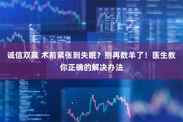 诚信双赢 术前紧张到失眠？别再数羊了！医生教你正确的解决办法