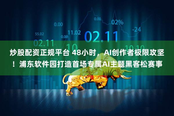 炒股配资正规平台 48小时，AI创作者极限攻坚！浦东软件园打造首场专属AI主题黑客松赛事
