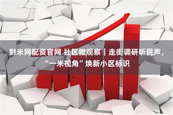 财米网配资官网 社区微观察｜走街调研听民声，“一米视角”焕新小区标识