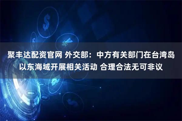 聚丰达配资官网 外交部：中方有关部门在台湾岛以东海域开展相关活动 合理合法无可非议