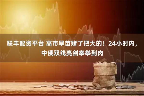 联丰配资平台 高市早苗赌了把大的!24小时内,中俄双线亮剑拳拳到肉