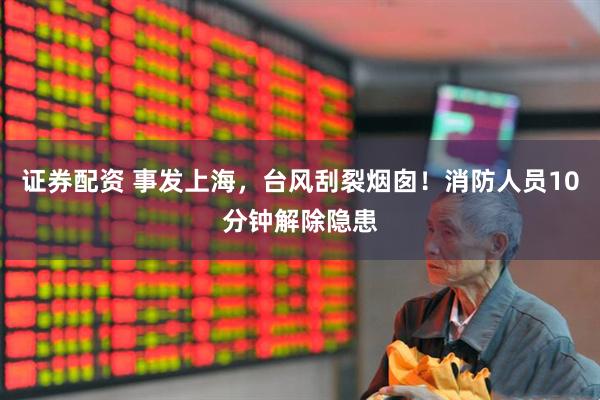 证券配资 事发上海，台风刮裂烟囱！消防人员10分钟解除隐患