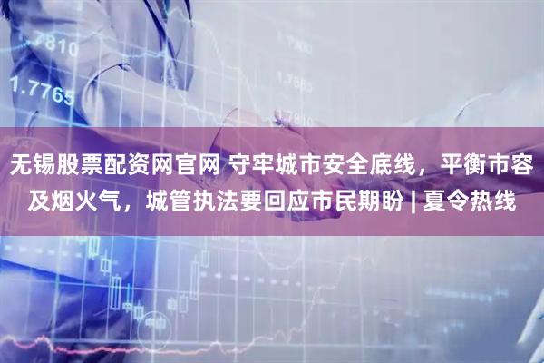 无锡股票配资网官网 守牢城市安全底线，平衡市容及烟火气，城管执法要回应市民期盼 | 夏令热线