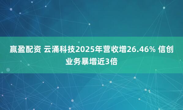 赢盈配资 云涌科技2025年营收增26.46% 信创业务暴增近3倍