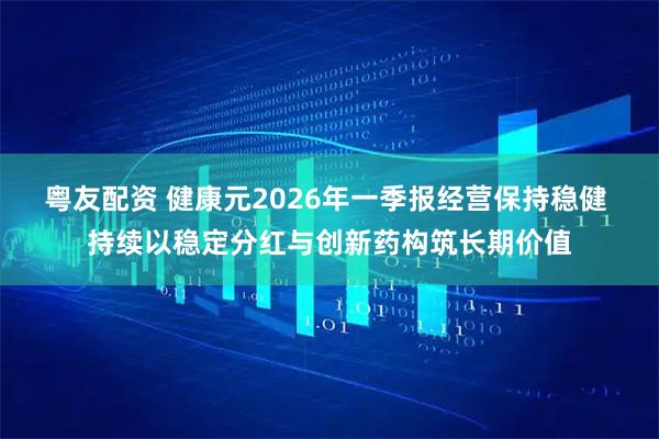 粤友配资 健康元2026年一季报经营保持稳健 持续以稳定分红与创新药构筑长期价值