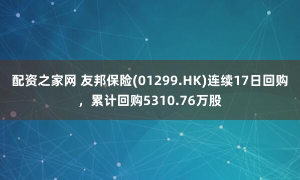 配资之家网 友邦保险(01299.HK)连续17日回购，累计回购5310.76万股