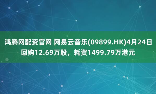 鸿腾网配资官网 网易云音乐(09899.HK)4月24日回购12.69万股，耗资1499.79万港元